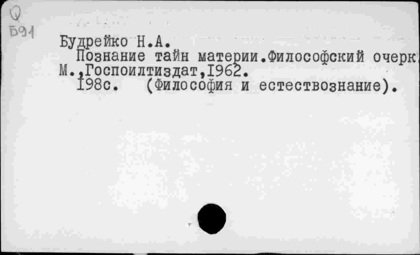 ﻿Будрейко Н.А.
Познание тайн материи.Философский очерк М. ,Госпоилтиздат,19б2.
198с. (Философия и естествознание).